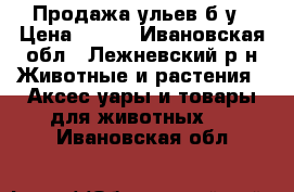 Продажа ульев б/у › Цена ­ 500 - Ивановская обл., Лежневский р-н Животные и растения » Аксесcуары и товары для животных   . Ивановская обл.